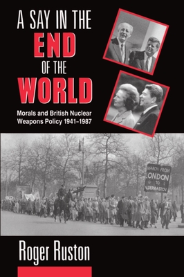 A Say in the End of the World: Morals and British Nuclear Weapons Policy, 1941-1987 - Ruston, Roger