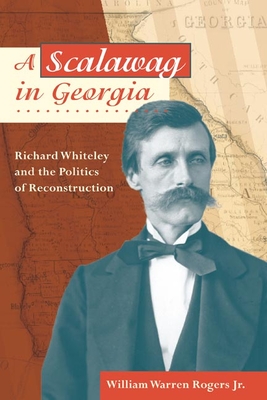 A Scalawag in Georgia: Richard Whiteley and the Politics of Reconstruction - Rogers, William Warren