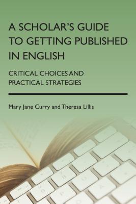 A Scholar's Guide to Getting Published in English: Critical Choices and Practical Strategies - Curry, Mary Jane, and Lillis, Theresa