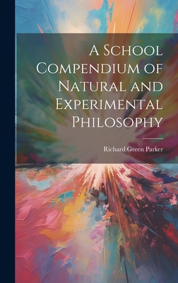 A School Compendium of Natural and Experimental Philosophy - Parker, Richard Green