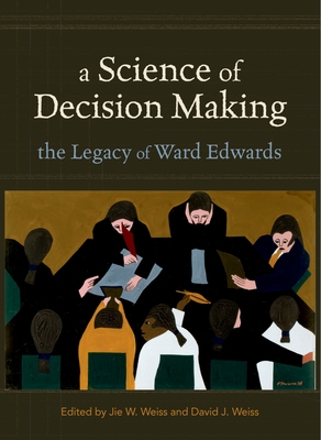 A Science of Decision Making: The Legacy of Ward Edwards - Weiss, Jie W (Editor), and Weiss, David J (Editor)