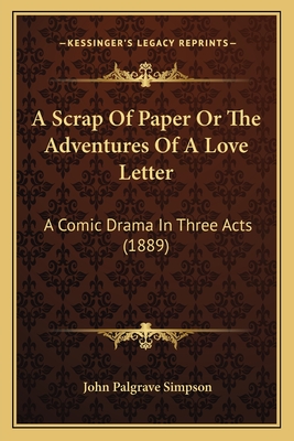 A Scrap of Paper or the Adventures of a Love Letter: A Comic Drama in Three Acts (1889) - Simpson, John Palgrave