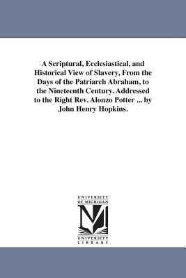 A Scriptural, Ecclesiastical, and Historical View of Slavery, From the Days of the Patriarch Abraham, to the Nineteenth Century. Addressed to the Right Rev. Alonzo Potter ... by John Henry Hopkins. - Hopkins, John Henry