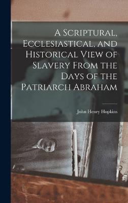 A Scriptural, Ecclesiastical, and Historical View of Slavery From the Days of the Patriarch Abraham - Hopkins, John Henry