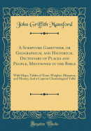 A Scripture Gazetteer, or Geographical and Historical Dictionary of Places and People, Mentioned in the Bible: With Maps; Tables of Time, Weights, Measures, and Money; And a Copious Chronological Table (Classic Reprint)