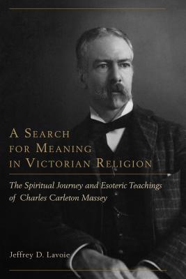 A Search for Meaning in Victorian Religion: The Spiritual Journey and Esoteric Teachings of Charles Carleton Massey - Lavoie, Jeffrey D.