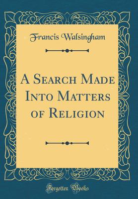 A Search Made Into Matters of Religion (Classic Reprint) - Walsingham, Francis