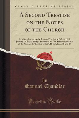 A Second Treatise on the Notes of the Church: As a Supplement to the Sermon Preach'd at Salters Hall, January 16, 1734; Being a Substance of Two Sermons Preach'd at the Wednesday Lecture at the Old Jury, Jan. 22, and 29 (Classic Reprint) - Chandler, Samuel