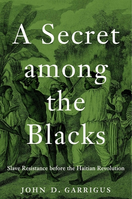 A Secret Among the Blacks: Slave Resistance Before the Haitian Revolution - Garrigus, John D