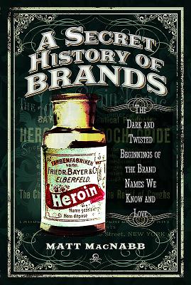 A Secret History of Brands: The Dark and Twisted Beginnings of the Brand Names We Know and Love - MacNabb, Matt