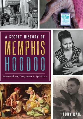 A Secret History of Memphis Hoodoo: Rootworkers, Conjurers & Spirituals - Kail, Tony