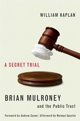 A Secret Trial: Brian Mulroney, Stevie Cameron, and the Public Trust - Kaplan, William