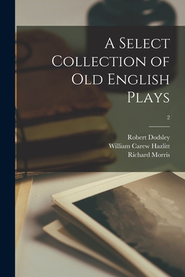 A Select Collection of Old English Plays; 2 - Dodsley, Robert 1703-1764, and Hazlitt, William Carew 1834-1913, and Morris, Richard 1833-1894