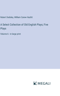 A Select Collection of Old English Plays; Five Plays: Volume 6 - in large print