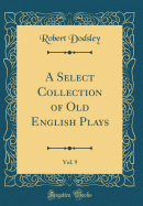 A Select Collection of Old English Plays, Vol. 9 (Classic Reprint)