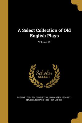 A Select Collection of Old English Plays; Volume 10 - Dodsley, Robert 1703-1764, and Hazlitt, William Carew 1834-1913, and Morris, Richard 1833-1894
