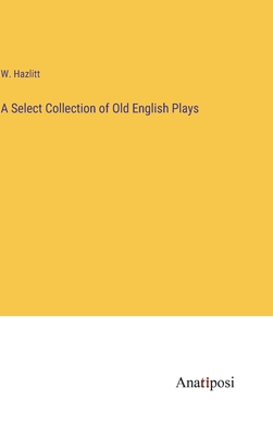 A Select Collection of Old English Plays - Hazlitt, W