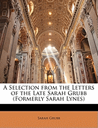 A Selection from the Letters of the Late Sarah Grubb (Formerly Sarah Lynes)