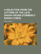 A Selection from the Letters of the Late Sarah Grubb (Formerly Sarah Lynes)