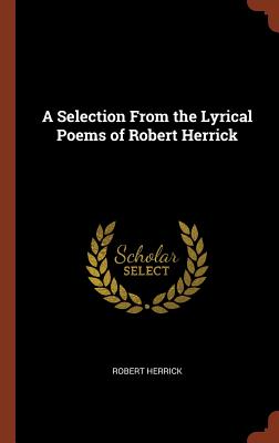 A Selection From the Lyrical Poems of Robert Herrick - Herrick, Robert