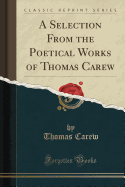 A Selection from the Poetical Works of Thomas Carew (Classic Reprint)