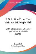 A Selection From The Writings Of Joseph Hall: With Observations Of Some Specialties In His Life (1845)