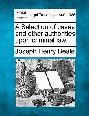 A Selection of cases and other authorities upon criminal law. - Beale, Joseph Henry
