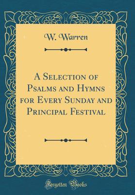 A Selection of Psalms and Hymns for Every Sunday and Principal Festival (Classic Reprint) - Warren, W