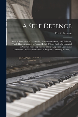 A Self Defence: With a Refutation of Calumnies, Misrepresentations, and Fallacies, Which Have Appeared in Several Public Prints, Evidently Intended to Convey False Impressions of the "Logierian Diplomatic Institution;" as Now Established in England, ... - Browne, David