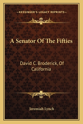 A Senator of the Fifties: David C. Broderick, of California - Lynch, Jeremiah