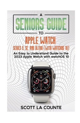 A Seniors Guide to Apple Watch Series 9, SE, and Ultra (With watchOS 10): An Easy to Understand Guide to the 2023 Apple Watch with watchOS 10 - La Counte, Scott