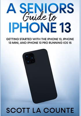 A Seniors Guide to iPhone 13: Getting Started With the iPhone 13, iPhone 13 Mini, and iPhone 13 Pro Running iOS 15 - La Counte, Scott