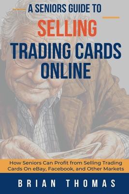 A Seniors Guide to Selling Trading Cards Online: How Seniors Can Profit from Selling Trading Cards On eBay, Facebook, and Other Markets - Thomas, Brian