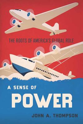 A Sense of Power: The Roots of America's Global Role - Thompson, John A