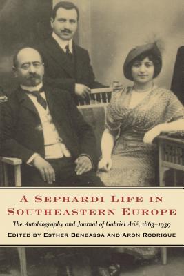 A Sephardi Life in Southeastern Europe: The Autobiography and Journals of Gabriel Ari, 1863-1939 - Benbassa, Esther, and Rodrigue, Aron