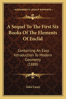 A Sequel To The First Six Books Of The Elements Of Euclid: Containing An Easy Introduction To Modern Geometry (1888) - Casey, John