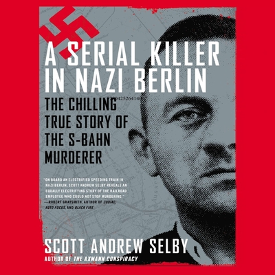A Serial Killer in Nazi Berlin: The Chilling True Story of the S-Bahn Murderer - Selby, Scott Andrew, and Hagen, Don (Read by)