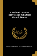 A Series of Lectures, Delivered in 'Ark Street Church, Boston