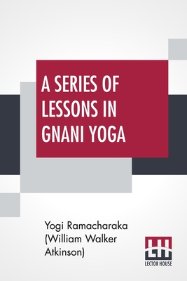 A Series Of Lessons In Gnani Yoga: The Yoga Of Wisdom By Yogi Ramacharaka (William Walker Atkinson) - Ramacharaka (William Walker Atkinson), Y