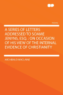 A Series of Letters Addressed to Soame Jenyns, Esq.: On Occasion of His View of the Internal Evidence of Christianity