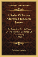 A Series Of Letters Addressed To Soame Jenyns: On Occasion Of His View Of The Internal Evidence Of Christianity (1777)