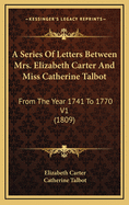 A Series of Letters Between Mrs. Elizabeth Carter and Miss Catherine Talbot: From the Year 1741 to 1770 V1 (1809)
