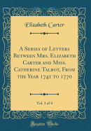 A Series of Letters Between Mrs. Elizabeth Carter and Miss. Catherine Talbot, from the Year 1741 to 1770, Vol. 1 of 4 (Classic Reprint)