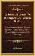 A Series of Letters to the Right Hon. Edmund Burke: In Which Are Contained Inquiries Into the Constitutional Existence of an Impeachment Against Mr. Hastings (1791)