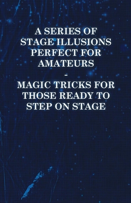 A Series of Stage Illusions Perfect for Amateurs - Magic Tricks for Those Ready to Step on Stage - Anon