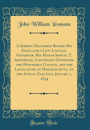 A Sermon Delivered Before His Excellency Levi Lincoln, Governor, His Honor Samuel T. Armstrong, Lieutenant Governor, the Honorable Council, and the Legislature of Massachusetts, on the Annual Election, January 1, 1834 (Classic Reprint)