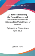 A Sermon Exhibiting the Present Dangers and Consequent Duties of the Citizens of the United States of America: Delivered at Charlestown, April 25, 1