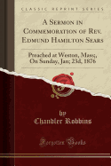 A Sermon in Commemoration of REV. Edmund Hamilton Sears: Preached at Weston, Mass;, on Sunday, Jan; 23d, 1876 (Classic Reprint)