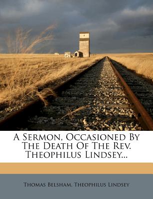 A Sermon, Occasioned by the Death of the REV. Theophilus Lindsey - Belsham, Thomas, and Lindsey, Theophilus