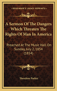 A Sermon of the Dangers Which Threaten the Rights of Man in America: Preached at the Music Hall on Sunday, July 2, 1854 (1854)